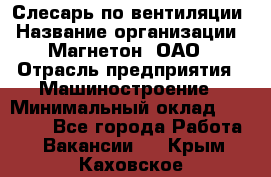 Слесарь по вентиляции › Название организации ­ Магнетон, ОАО › Отрасль предприятия ­ Машиностроение › Минимальный оклад ­ 20 000 - Все города Работа » Вакансии   . Крым,Каховское